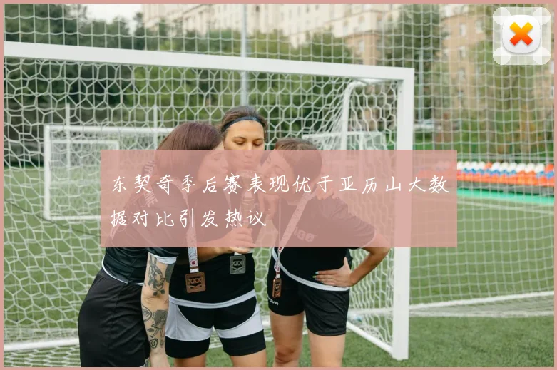 东契奇季后赛表现优于亚历山大数据对比引发热议