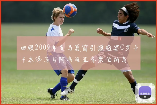 回顾2009年皇马夏窗引援盛宴C罗卡卡本泽马与阿韦洛亚齐聚伯纳乌