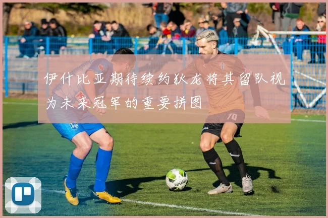 伊什比亚期待续约狄龙将其留队视为未来冠军的重要拼图