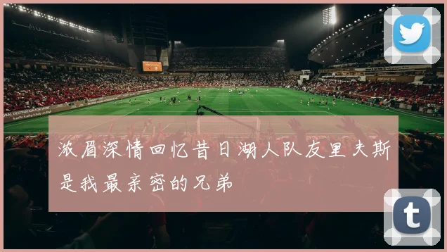 浓眉深情回忆昔日湖人队友里夫斯是我最亲密的兄弟