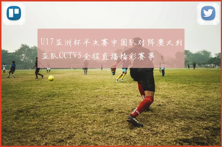 U17亚洲杯半决赛中国队对阵澳大利亚队CCTV5全程直播精彩赛事