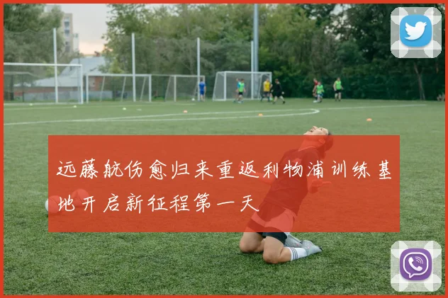 远藤航伤愈归来重返利物浦训练基地开启新征程第一天