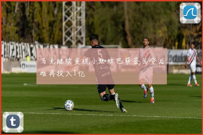 马竞继续重视小蜘蛛巴萨签戈登后难再投入1亿