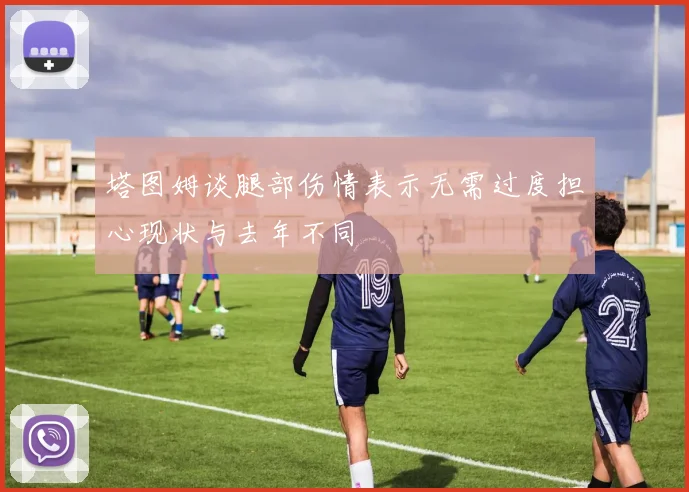 塔图姆谈腿部伤情表示无需过度担心现状与去年不同
