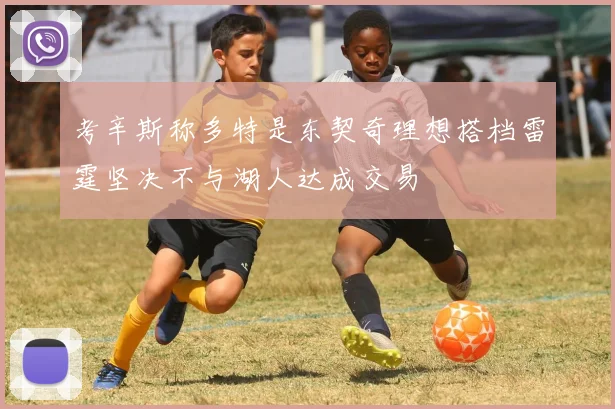 考辛斯称多特是东契奇理想搭档雷霆坚决不与湖人达成交易