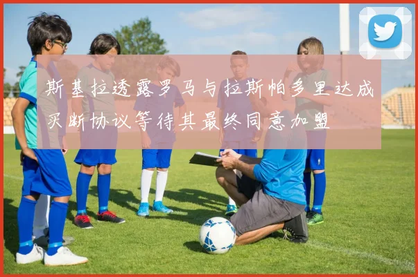 斯基拉透露罗马与拉斯帕多里达成买断协议等待其最终同意加盟