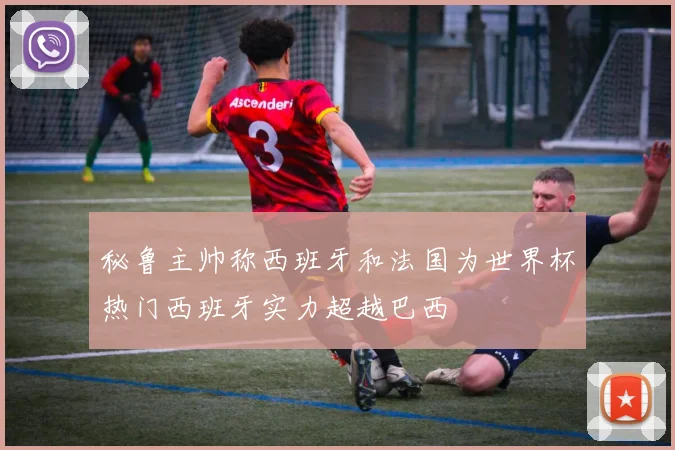 秘鲁主帅称西班牙和法国为世界杯热门西班牙实力超越巴西