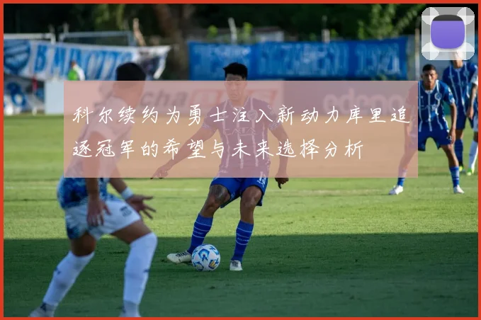 科尔续约为勇士注入新动力库里追逐冠军的希望与未来选择分析