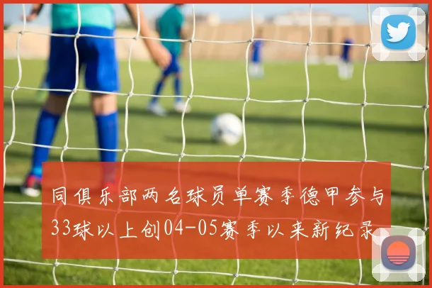 同俱乐部两名球员单赛季德甲参与33球以上创04-05赛季以来新纪录
