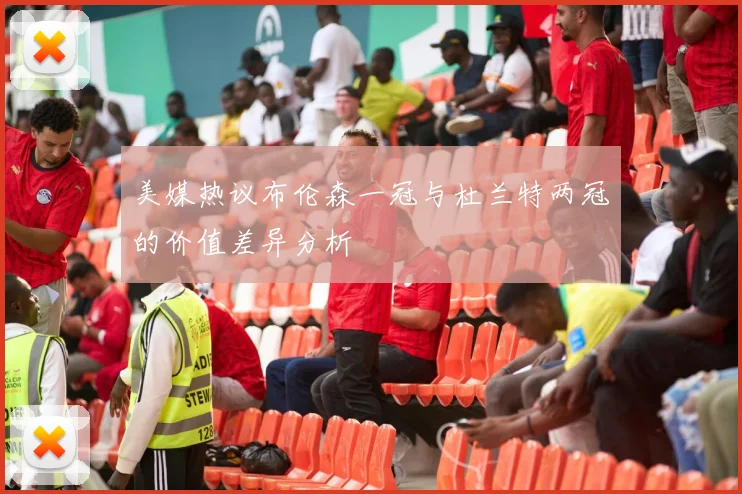 美媒热议布伦森一冠与杜兰特两冠的价值差异分析