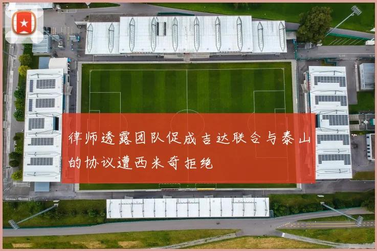 律师透露团队促成吉达联合与泰山的协议遭西米奇拒绝