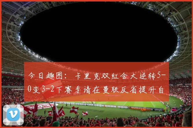 今日趣图：卡里克双红会大逆转5-0变3-2下赛季请在曼联反省提升自己