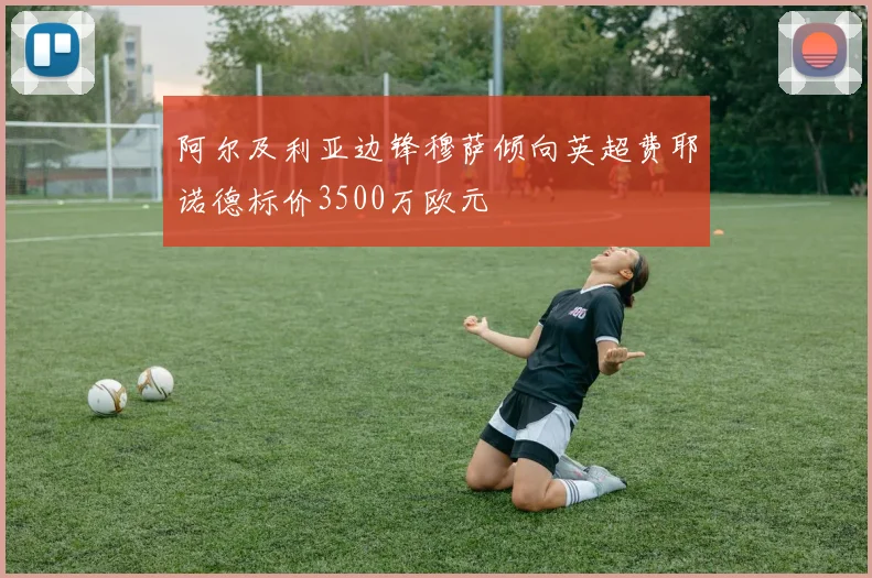 阿尔及利亚边锋穆萨倾向英超费耶诺德标价3500万欧元