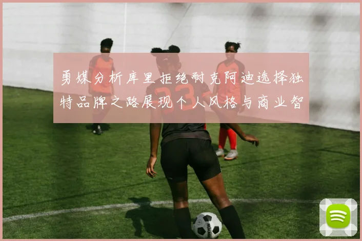 勇媒分析库里拒绝耐克阿迪选择独特品牌之路展现个人风格与商业智慧